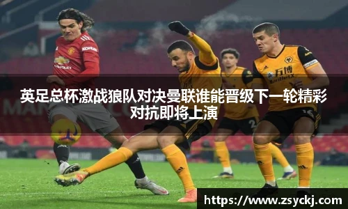 英足总杯激战狼队对决曼联谁能晋级下一轮精彩对抗即将上演