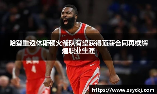 哈登重返休斯顿火箭队有望获得顶薪合同再续辉煌职业生涯