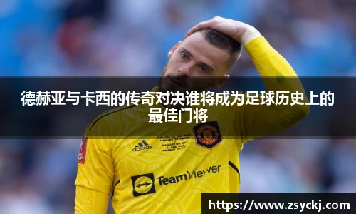德赫亚与卡西的传奇对决谁将成为足球历史上的最佳门将