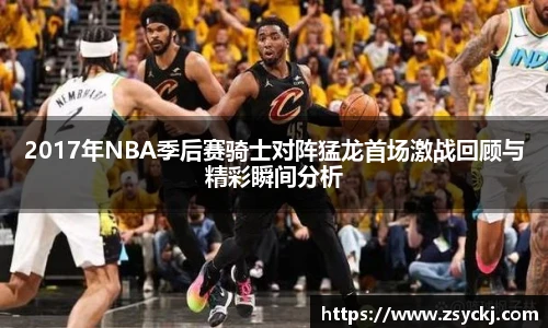 2017年NBA季后赛骑士对阵猛龙首场激战回顾与精彩瞬间分析
