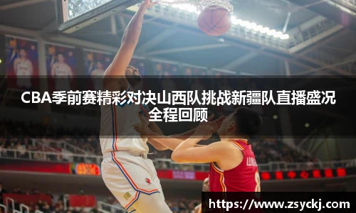 CBA季前赛精彩对决山西队挑战新疆队直播盛况全程回顾