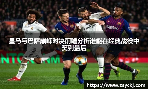 皇马与巴萨巅峰对决前瞻分析谁能在经典战役中笑到最后