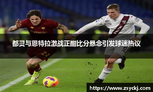 都灵与恩特拉激战正酣比分悬念引发球迷热议
