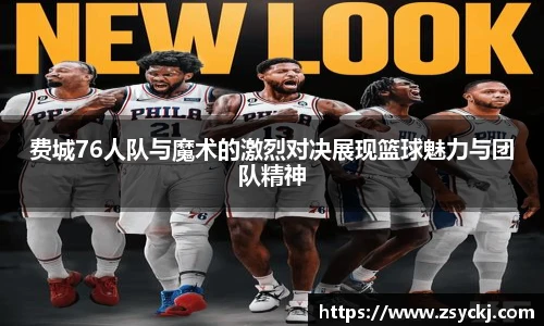 费城76人队与魔术的激烈对决展现篮球魅力与团队精神